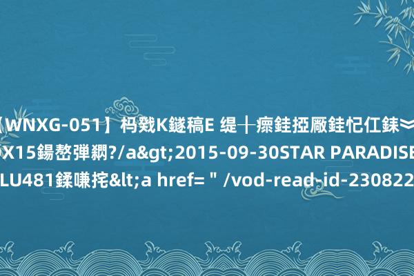 【WNXG-051】杩戣Κ鐩稿Е 缇╂瘝銈掗厰銈忋仜銇︾鏂氦灏?鏅傞枔DX15鍚嶅弾閷?/a>2015-09-30STAR PARADISE&$VOLU481鍒嗛挓<a href=＂/vod-read-id-230822.html＂>VNDS-3141】缇庝汉濡汇伄婵€銇椼亸鑵版尟銈嬮◣涔椾綅 中国队夏令奥运会第300金！国乒女团竣事五连冠