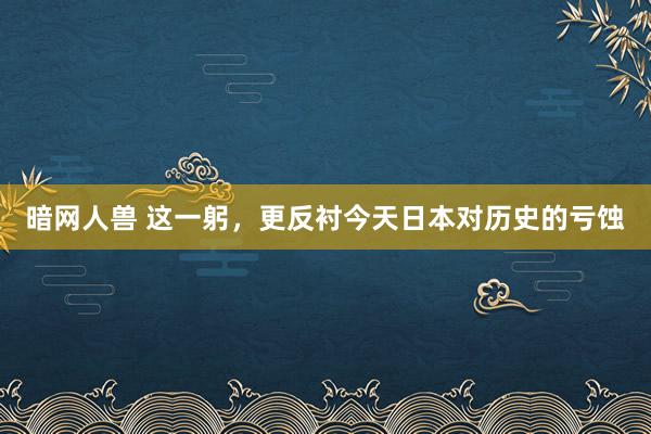 暗网人兽 这一躬，更反衬今天日本对历史的亏蚀