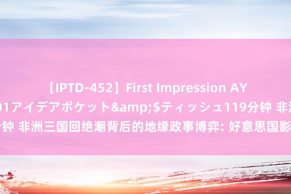 【IPTD-452】First Impression AYA</a>2009-05-01アイデアポケット&$ティッシュ119分钟 非洲三国回绝潮背后的地缘政事博弈: 好意思国影响力衰竭, 中俄影响力上涨