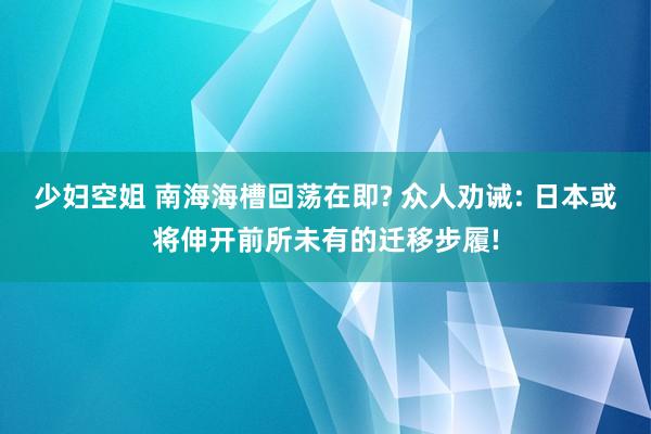 少妇空姐 南海海槽回荡在即? 众人劝诫: 日本或将伸开前所未有的迁移步履!