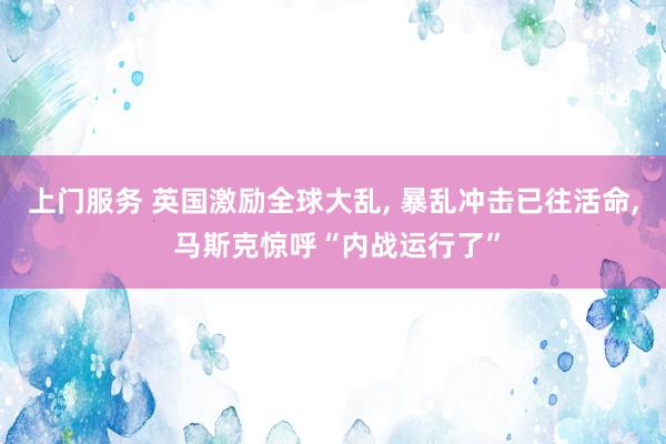 上门服务 英国激励全球大乱, 暴乱冲击已往活命, 马斯克惊呼“内战运行了”