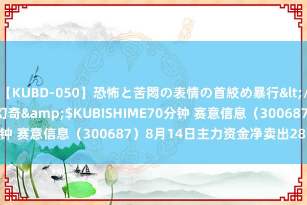 【KUBD-050】恐怖と苦悶の表情の首絞め暴行</a>2013-03-18幻奇&$KUBISHIME70分钟 赛意信息（300687）8月14日主力资金净卖出285.26万元