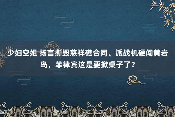 少妇空姐 扬言撕毁慈祥礁合同、派战机硬闯黄岩岛，菲律宾这是要掀桌子了？