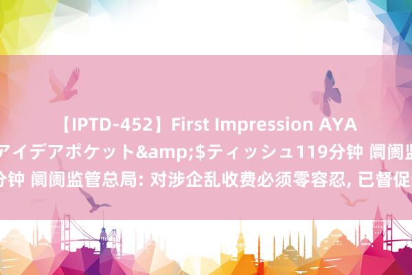 【IPTD-452】First Impression AYA</a>2009-05-01アイデアポケット&$ティッシュ119分钟 阛阓监管总局: 对涉企乱收费必须零容忍, 已督促退还违纪收费3.93亿元