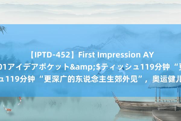 【IPTD-452】First Impression AYA</a>2009-05-01アイデアポケット&$ティッシュ119分钟 “更深广的东说念主生郊外见”，奥运健儿发文回忆巴黎奥运