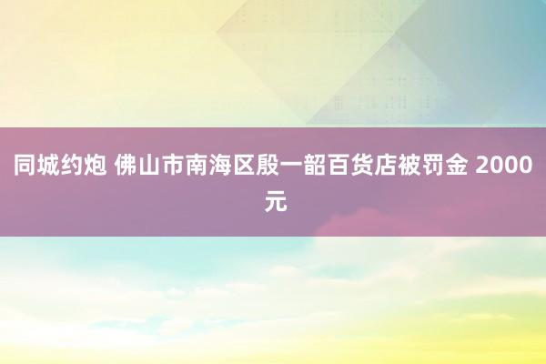 同城约炮 佛山市南海区殷一韶百货店被罚金 2000 元