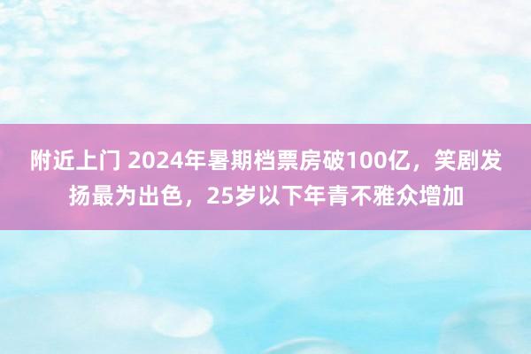 附近上门 2024年暑期档票房破100亿，笑剧发扬最为出色，25岁以下年青不雅众增加