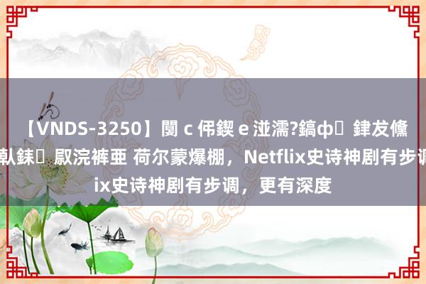 【VNDS-3250】闅ｃ伄鍥ｅ湴濡?鎬ф銉犮儵銉犮儵 娣倝銇叞浣裤亜 荷尔蒙爆棚，Netflix史诗神剧有步调，更有深度