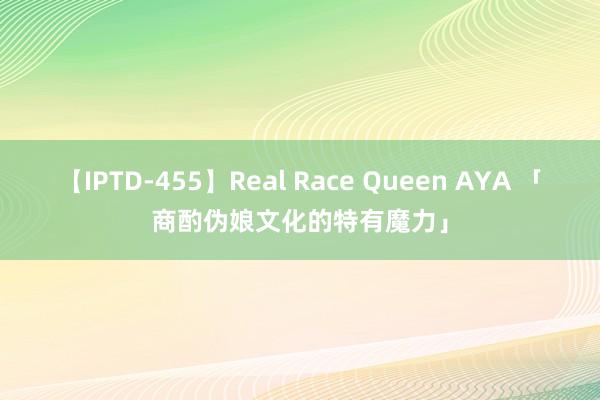 【IPTD-455】Real Race Queen AYA 「商酌伪娘文化的特有魔力」