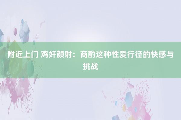 附近上门 鸡奸颜射：商酌这种性爱行径的快感与挑战