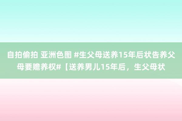 自拍偷拍 亚洲色图 #生父母送养15年后状告养父母要赡养权#【送养男儿15年后，生父母状