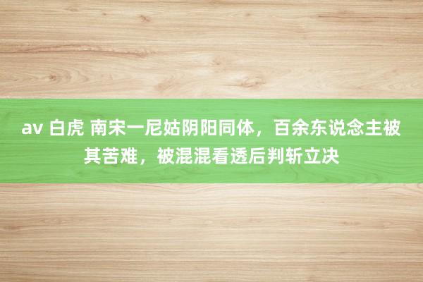 av 白虎 南宋一尼姑阴阳同体，百余东说念主被其苦难，被混混看透后判斩立决