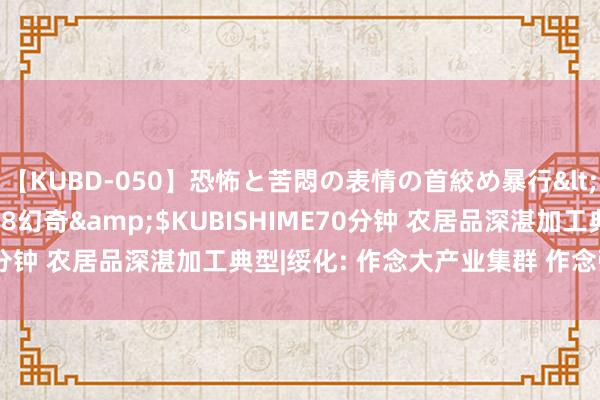 【KUBD-050】恐怖と苦悶の表情の首絞め暴行</a>2013-03-18幻奇&$KUBISHIME70分钟 农居品深湛加工典型|绥化: 作念大产业集群 作念强改进引擎