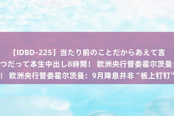 【IDBD-225】当たり前のことだからあえて言わなかったけど…IPはいつだって本生中出し8時間！ 欧洲央行管委霍尔茨曼：9月降息并非“板上钉钉”