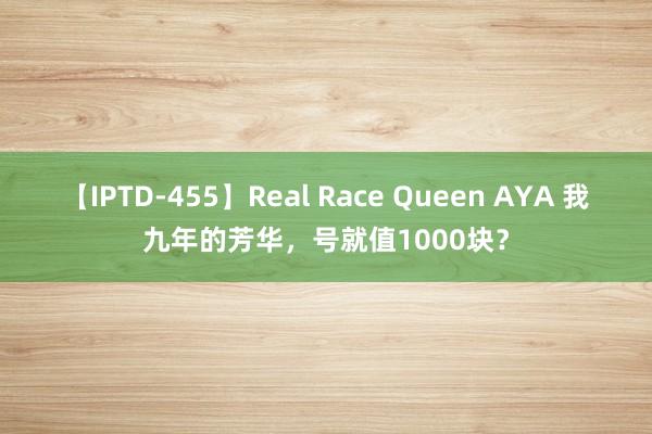 【IPTD-455】Real Race Queen AYA 我九年的芳华，号就值1000块？