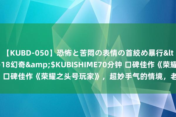 【KUBD-050】恐怖と苦悶の表情の首絞め暴行</a>2013-03-18幻奇&$KUBISHIME70分钟 口碑佳作《荣耀之头号玩家》，超妙手气的情境，老书虫们齐在计议