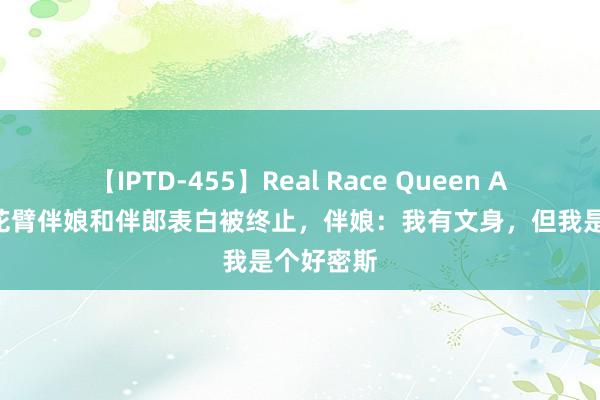 【IPTD-455】Real Race Queen AYA 上海花臂伴娘和伴郎表白被终止，伴娘：我有文身，但我是个好密斯