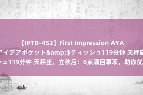 【IPTD-452】First Impression AYA</a>2009-05-01アイデアポケット&$ティッシュ119分钟 天秤座，立秋后：6点瞩目事项，助你优雅迈入丰充季！