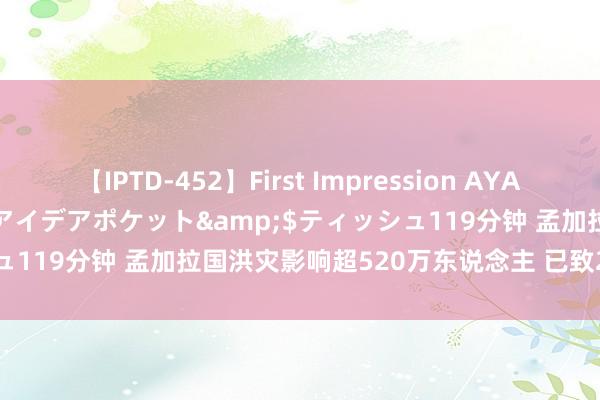 【IPTD-452】First Impression AYA</a>2009-05-01アイデアポケット&$ティッシュ119分钟 孟加拉国洪灾影响超520万东说念主 已致20东说念主物化