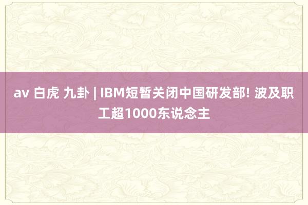 av 白虎 九卦 | IBM短暂关闭中国研发部! 波及职工超1000东说念主