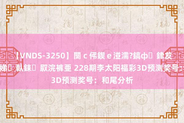 【VNDS-3250】闅ｃ伄鍥ｅ湴濡?鎬ф銉犮儵銉犮儵 娣倝銇叞浣裤亜 228期李太阳福彩3D预测奖号：和尾分析