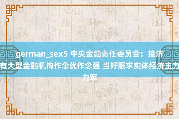 german_sex5 中央金融责任委员会：接济国有大型金融机构作念优作念强 当好服求实体经济主力军