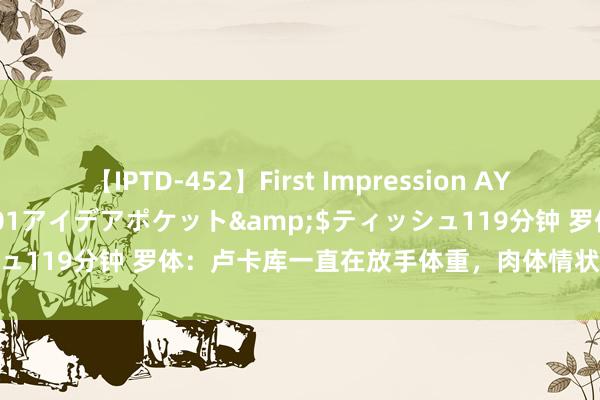 【IPTD-452】First Impression AYA</a>2009-05-01アイデアポケット&$ティッシュ119分钟 罗体：卢卡库一直在放手体重，肉体情状还是接近国米技能