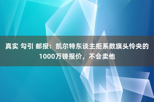 真实 勾引 邮报：凯尔特东谈主拒系数旗头怜央的1000万镑报价，不会卖他