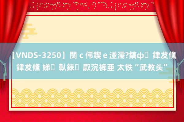 【VNDS-3250】闅ｃ伄鍥ｅ湴濡?鎬ф銉犮儵銉犮儵 娣倝銇叞浣裤亜 太铁“武教头”