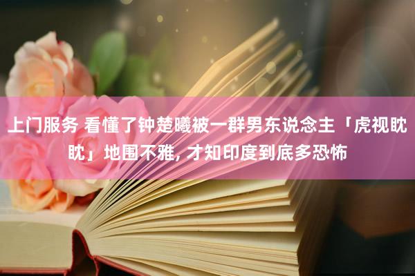 上门服务 看懂了钟楚曦被一群男东说念主「虎视眈眈」地围不雅， 才知印度到底多恐怖