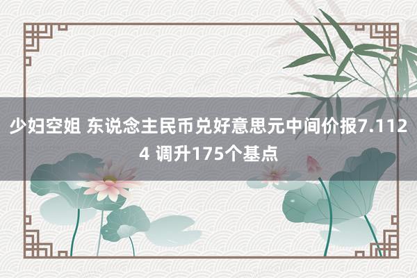 少妇空姐 东说念主民币兑好意思元中间价报7.1124 调升175个基点