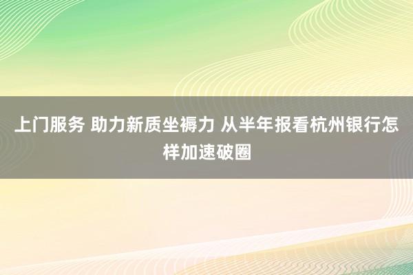 上门服务 助力新质坐褥力 从半年报看杭州银行怎样加速破圈