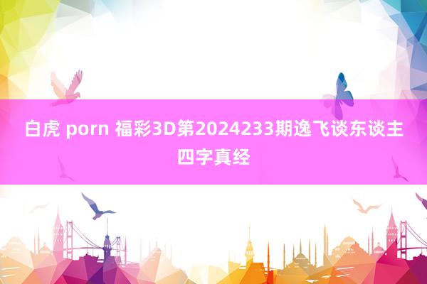 白虎 porn 福彩3D第2024233期逸飞谈东谈主四字真经