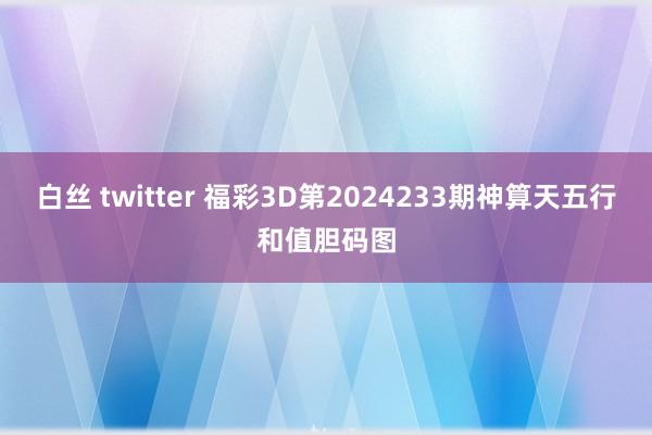 白丝 twitter 福彩3D第2024233期神算天五行和值胆码图