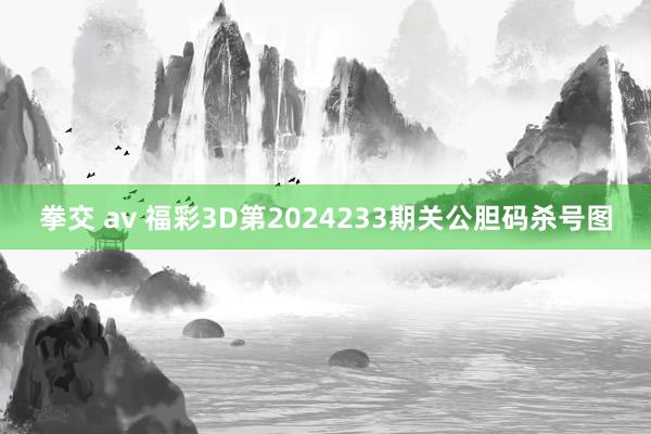 拳交 av 福彩3D第2024233期关公胆码杀号图