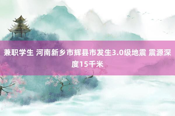 兼职学生 河南新乡市辉县市发生3.0级地震 震源深度15千米