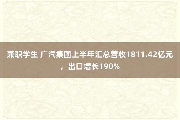 兼职学生 广汽集团上半年汇总营收1811.42亿元，出口增长190%