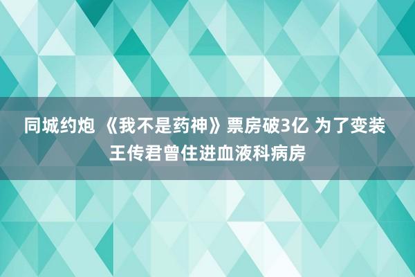 同城约炮 《我不是药神》票房破3亿 为了变装 王传君曾住进血液科病房