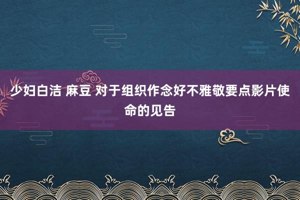 少妇白洁 麻豆 对于组织作念好不雅敬要点影片使命的见告