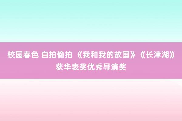 校园春色 自拍偷拍 《我和我的故国》《长津湖》获华表奖优秀导演奖