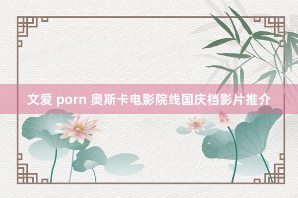 文爱 porn 奥斯卡电影院线国庆档影片推介