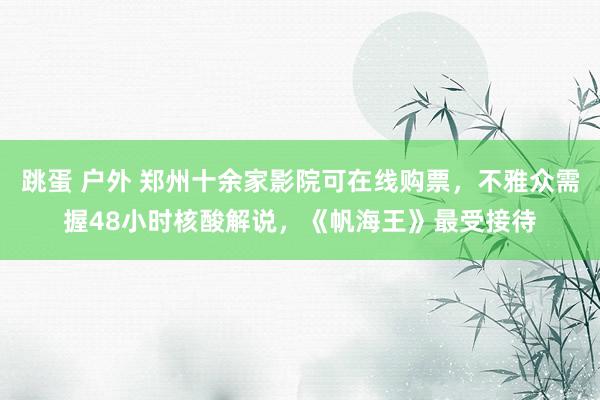 跳蛋 户外 郑州十余家影院可在线购票，不雅众需握48小时核酸解说，《帆海王》最受接待