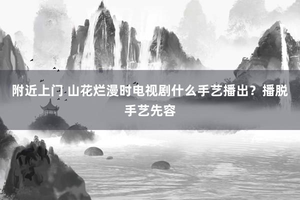 附近上门 山花烂漫时电视剧什么手艺播出？播脱手艺先容