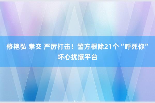 修艳弘 拳交 严厉打击！警方根除21个“呼死你”坏心扰攘平台