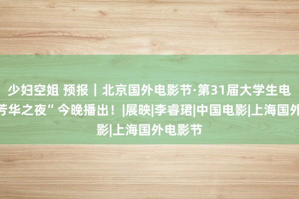 少妇空姐 预报｜北京国外电影节·第31届大学生电影节“芳华之夜”今晚播出！|展映|李睿珺|中国电影|上海国外电影节