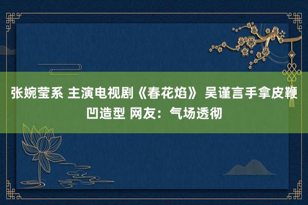 张婉莹系 主演电视剧《春花焰》 吴谨言手拿皮鞭凹造型 网友：气场透彻