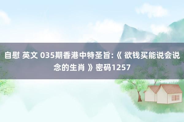 自慰 英文 035期香港中特圣旨:《 欲钱买能说会说念的生肖 》密码1257