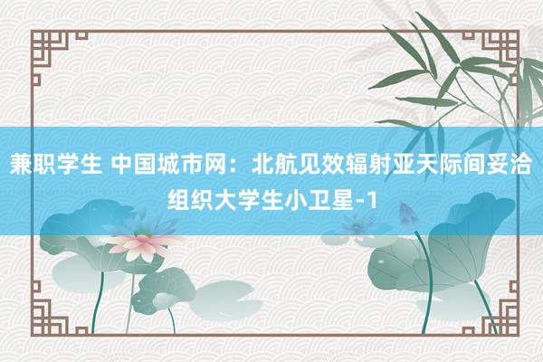 兼职学生 中国城市网：北航见效辐射亚天际间妥洽组织大学生小卫星-1