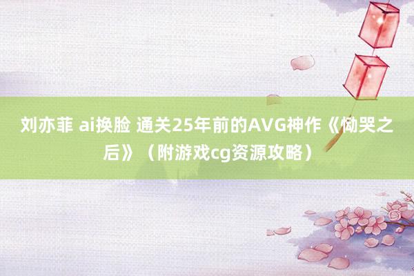 刘亦菲 ai换脸 通关25年前的AVG神作《恸哭之后》（附游戏cg资源攻略）